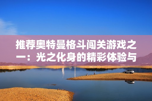 推荐奥特曼格斗闯关游戏之一：光之化身的精彩体验与玩法分析