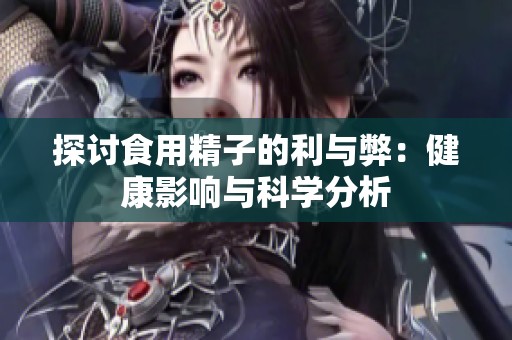 探讨食用精子的利与弊：健康影响与科学分析