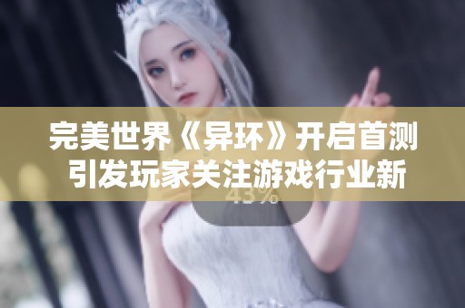完美世界《异环》开启首测 引发玩家关注游戏行业新趋势