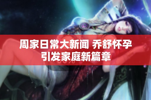 周家日常大新闻 乔舒怀孕引发家庭新篇章