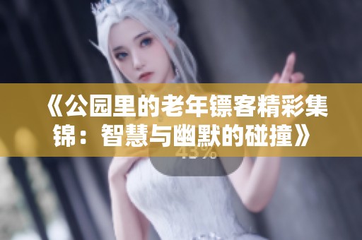 《公园里的老年镖客精彩集锦：智慧与幽默的碰撞》