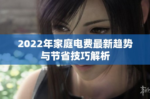 2022年家庭电费最新趋势与节省技巧解析
