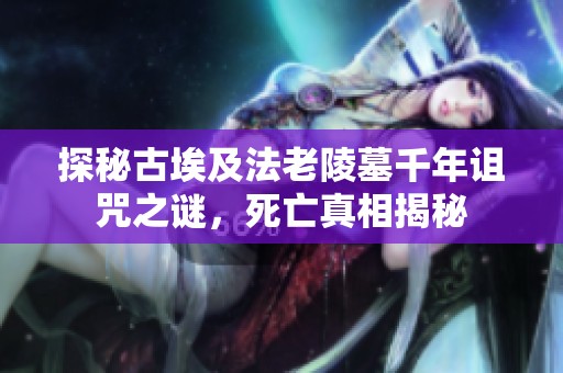 探秘古埃及法老陵墓千年诅咒之谜，死亡真相揭秘