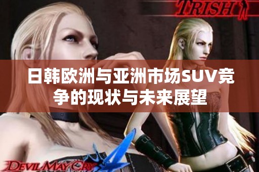 日韩欧洲与亚洲市场SUV竞争的现状与未来展望