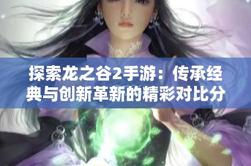 探索龙之谷2手游：传承经典与创新革新的精彩对比分析