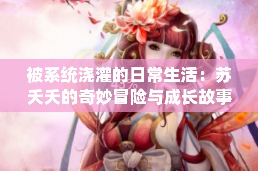 被系统浇灌的日常生活：苏夭夭的奇妙冒险与成长故事