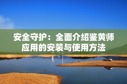 安全守护：全面介绍鉴黄师应用的安装与使用方法