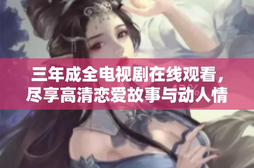 三年成全电视剧在线观看，尽享高清恋爱故事与动人情节