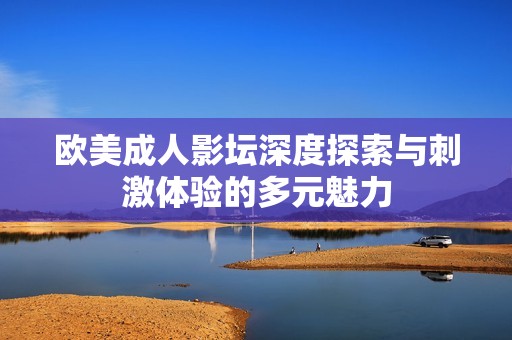 欧美成人影坛深度探索与刺激体验的多元魅力