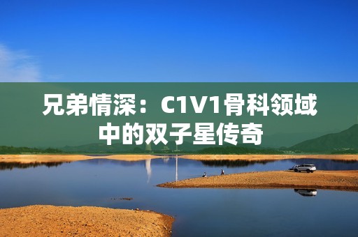 兄弟情深：C1V1骨科领域中的双子星传奇