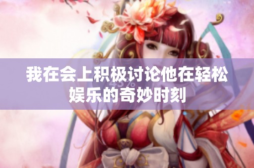 我在会上积极讨论他在轻松娱乐的奇妙时刻