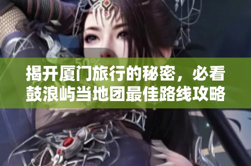 揭开厦门旅行的秘密，必看鼓浪屿当地团最佳路线攻略！