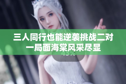 三人同行也能逆袭挑战二对一局面海棠风采尽显