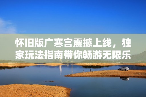 怀旧版广寒宫震撼上线，独家玩法指南带你畅游无限乐趣