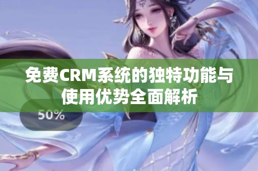 免费CRM系统的独特功能与使用优势全面解析