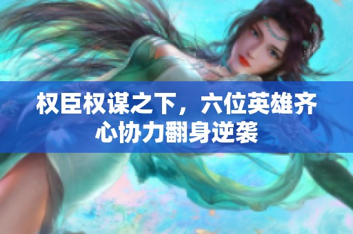 权臣权谋之下，六位英雄齐心协力翻身逆袭