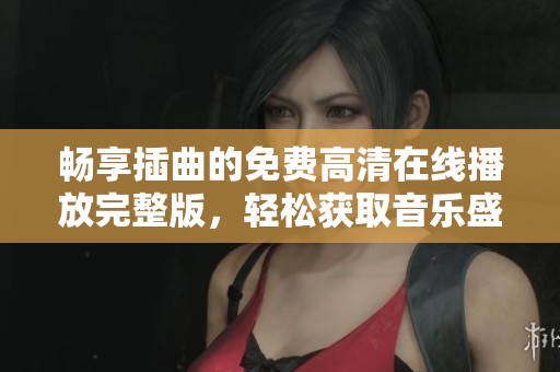 畅享插曲的免费高清在线播放完整版，轻松获取音乐盛宴