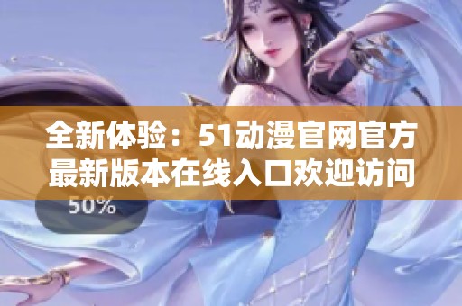 全新体验：51动漫官网官方最新版本在线入口欢迎访问