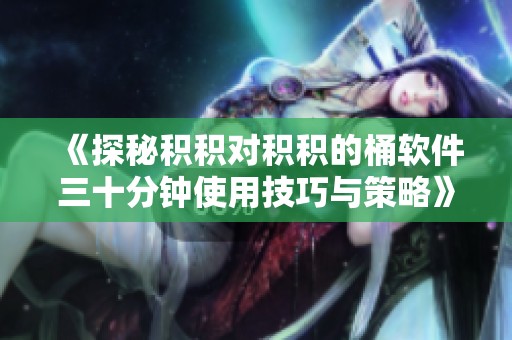 《探秘积积对积积的桶软件三十分钟使用技巧与策略》