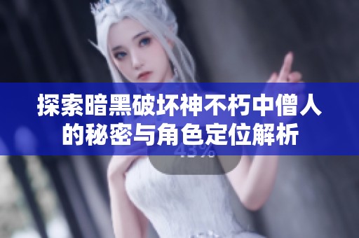 探索暗黑破坏神不朽中僧人的秘密与角色定位解析