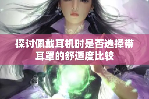 探讨佩戴耳机时是否选择带耳罩的舒适度比较
