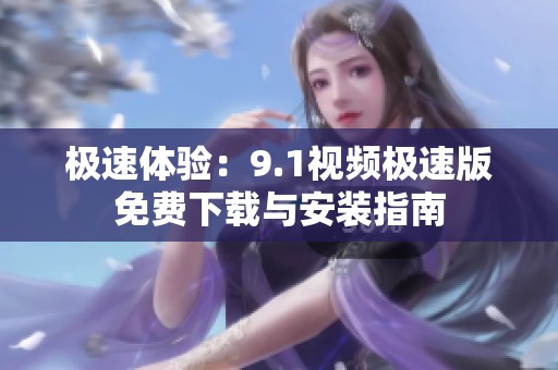 极速体验：9.1视频极速版免费下载与安装指南
