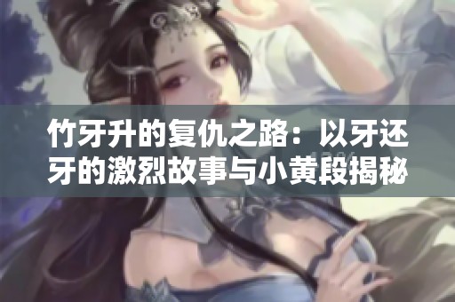 竹牙升的复仇之路：以牙还牙的激烈故事与小黄段揭秘