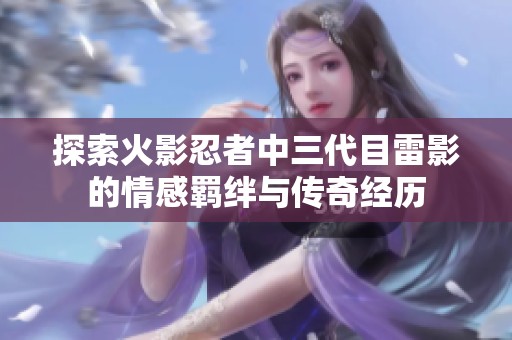 探索火影忍者中三代目雷影的情感羁绊与传奇经历
