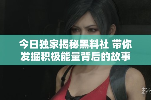 今日独家揭秘黑料社 带你发掘积极能量背后的故事