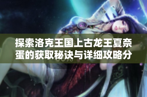 探索洛克王国上古龙王夏奈蛋的获取秘诀与详细攻略分享