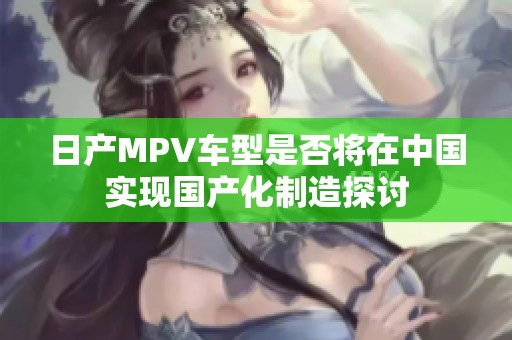 日产MPV车型是否将在中国实现国产化制造探讨