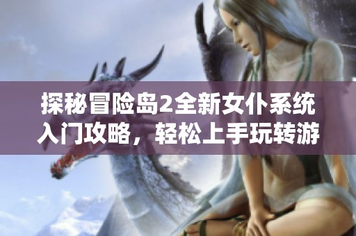 探秘冒险岛2全新女仆系统入门攻略，轻松上手玩转游戏