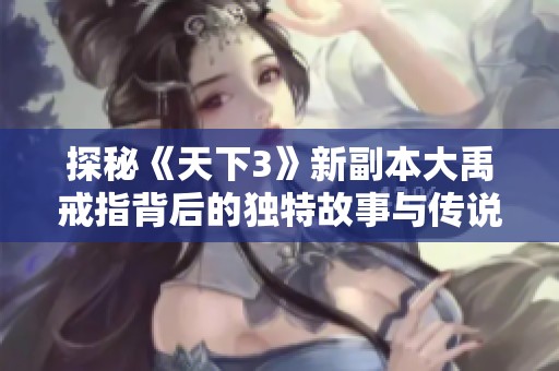 探秘《天下3》新副本大禹戒指背后的独特故事与传说