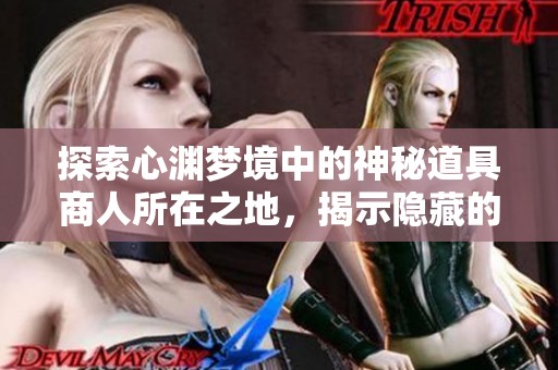 探索心渊梦境中的神秘道具商人所在之地，揭示隐藏的幻想旅程宝藏