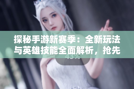 探秘手游新赛季：全新玩法与英雄技能全面解析，抢先获取体验攻略