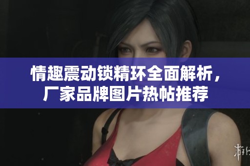 情趣震动锁精环全面解析，厂家品牌图片热帖推荐