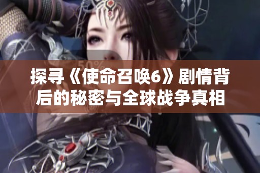 探寻《使命召唤6》剧情背后的秘密与全球战争真相
