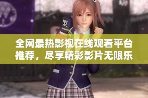 全网最热影视在线观看平台推荐，尽享精彩影片无限乐趣
