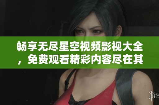 畅享无尽星空视频影视大全，免费观看精彩内容尽在其中