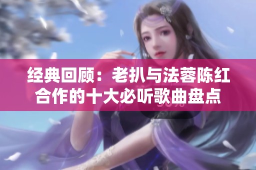 经典回顾：老扒与法蓉陈红合作的十大必听歌曲盘点