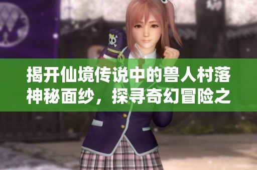 揭开仙境传说中的兽人村落神秘面纱，探寻奇幻冒险之旅