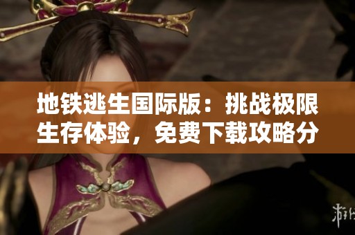 地铁逃生国际版：挑战极限生存体验，免费下载攻略分享