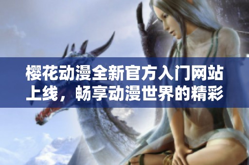 樱花动漫全新官方入门网站上线，畅享动漫世界的精彩旅程