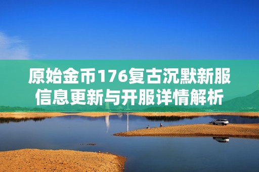 原始金币176复古沉默新服信息更新与开服详情解析