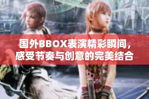 国外BBOX表演精彩瞬间，感受节奏与创意的完美结合