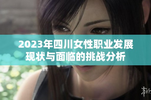 2023年四川女性职业发展现状与面临的挑战分析