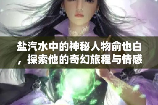 盐汽水中的神秘人物俞也白，探索他的奇幻旅程与情感纠葛