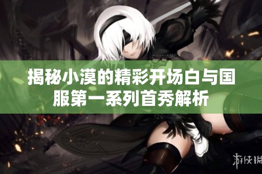 揭秘小漠的精彩开场白与国服第一系列首秀解析