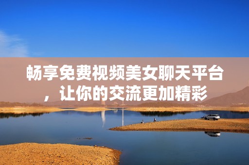 畅享免费视频美女聊天平台，让你的交流更加精彩