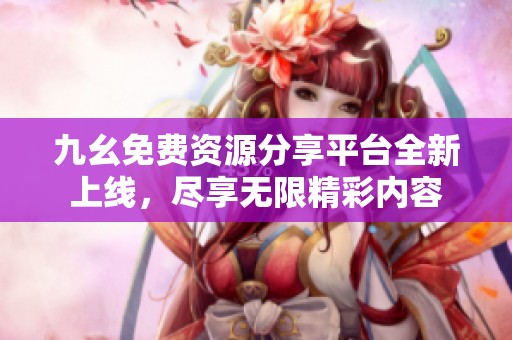 九幺免费资源分享平台全新上线，尽享无限精彩内容